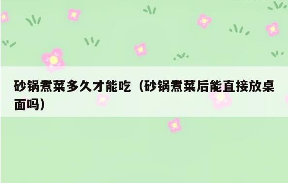 砂锅煮菜多久才能吃(砂锅煮菜后能直接放桌面吗)