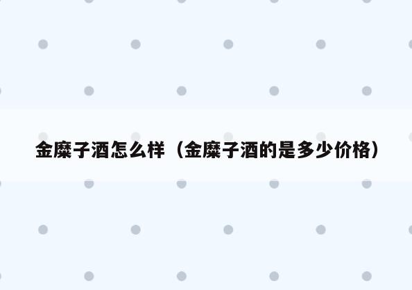 金糜子酒怎么样(金糜子酒的是多少价格)