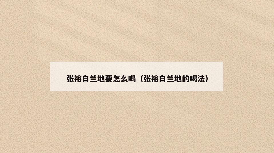 张裕白兰地要怎么喝(张裕白兰地的喝法)