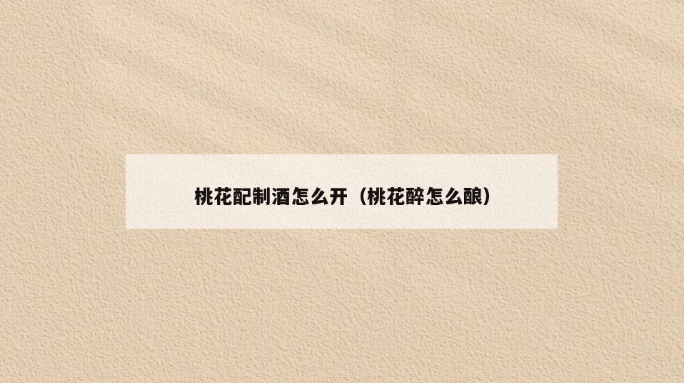 桃花配制酒怎么开(桃花醉怎么酿)
