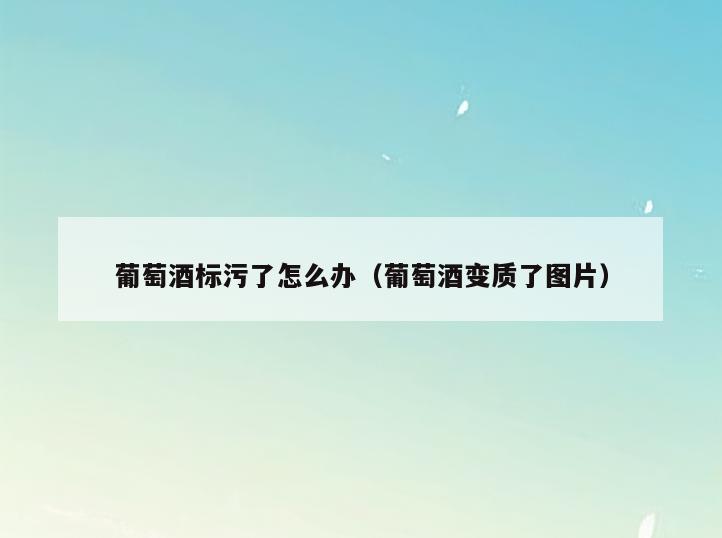葡萄酒标污了怎么办(葡萄酒变质了图片)
