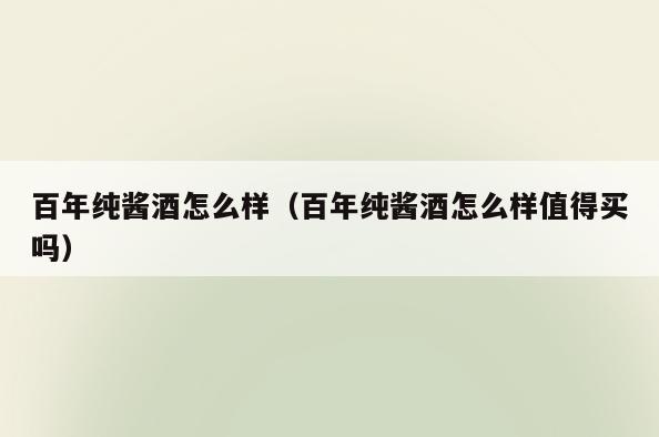 百年纯酱酒怎么样(百年纯酱酒怎么样值得买吗)