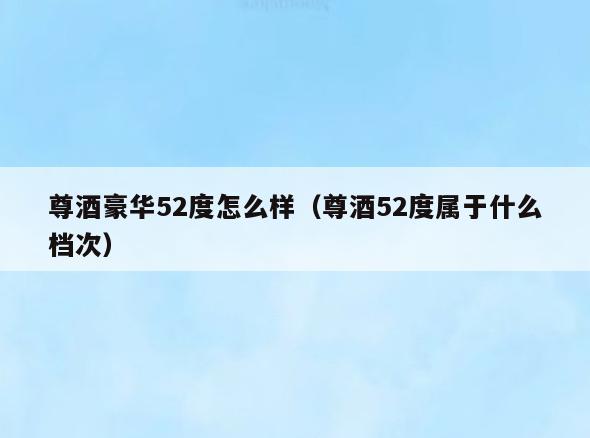 尊酒豪华52度怎么样(尊酒52度属于什么档次)