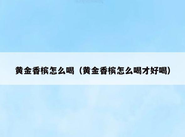 黄金香槟怎么喝(黄金香槟怎么喝才好喝)