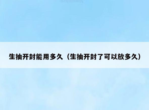 生抽开封能用多久(生抽开封了可以放多久)