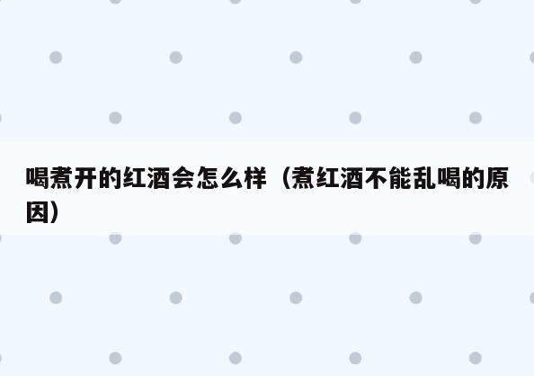 喝煮开的红酒会怎么样(煮红酒不能乱喝的原因)