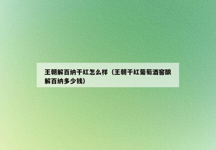 王朝解百纳干红怎么样(王朝干红葡萄酒窖酿解百纳多少钱)