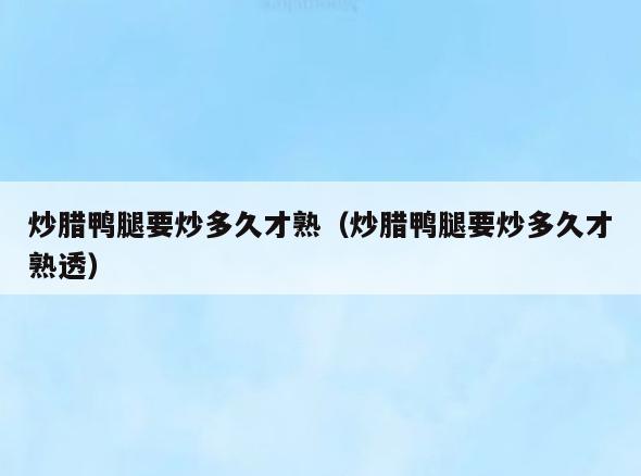 炒腊鸭腿要炒多久才熟(炒腊鸭腿要炒多久才熟透)