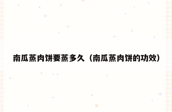 南瓜蒸肉饼要蒸多久(南瓜蒸肉饼的功效)