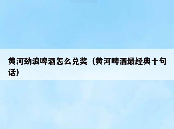 黄河劲浪啤酒怎么兑奖(黄河啤酒最经典十句话)