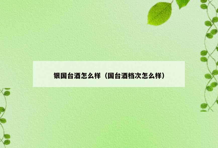 银国台酒怎么样(国台酒档次怎么样)