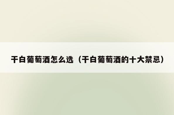 干白葡萄酒怎么选(干白葡萄酒的十大禁忌)