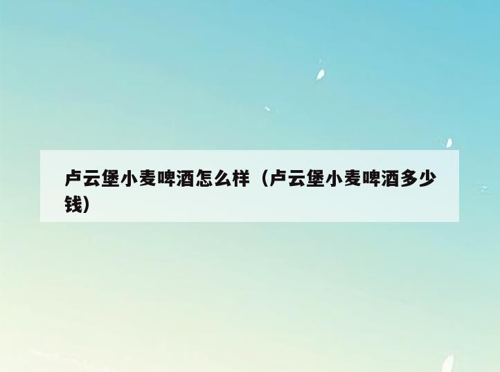 卢云堡小麦啤酒怎么样(卢云堡小麦啤酒多少钱)