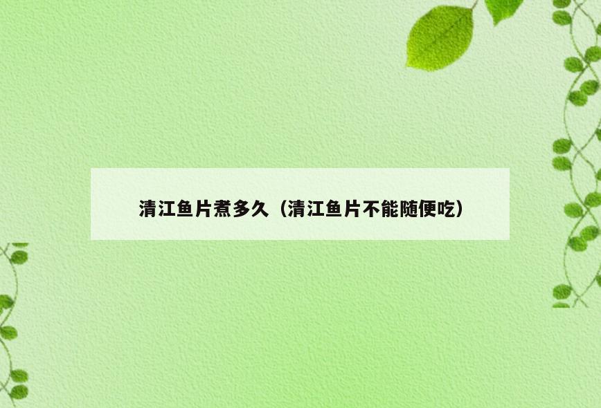 清江鱼片煮多久(清江鱼片不能随便吃)