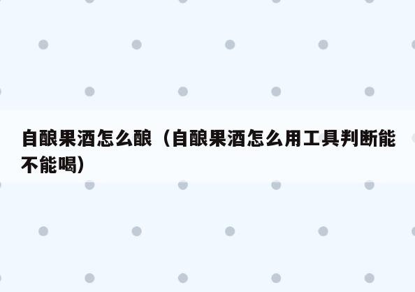 自酿果酒怎么酿(自酿果酒怎么用工具判断能不能喝)