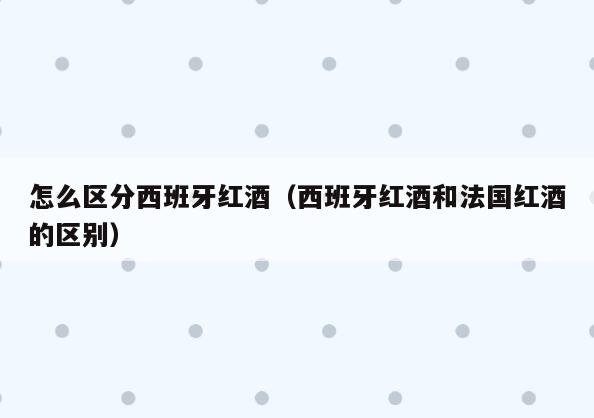 怎么区分西班牙红酒(西班牙红酒和法国红酒的区别)