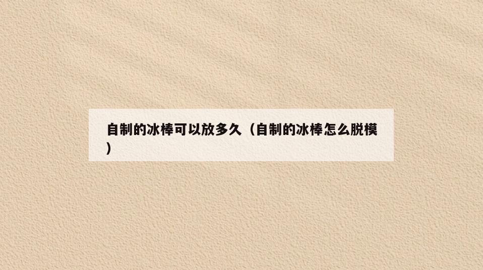 自制的冰棒可以放多久(自制的冰棒怎么脱模)