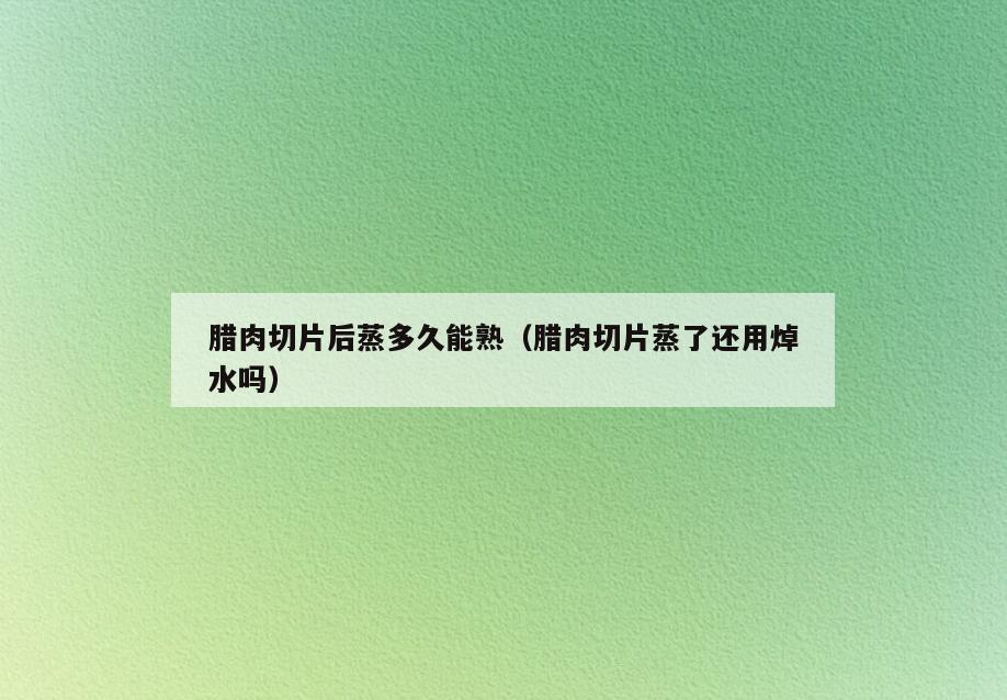 腊肉切片后蒸多久能熟(腊肉切片蒸了还用焯水吗)
