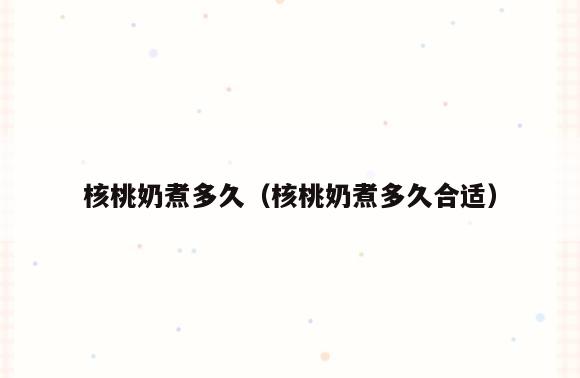 核桃奶煮多久(核桃奶煮多久合适)
