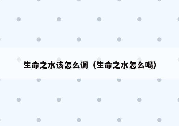 生命之水该怎么调(生命之水怎么喝)