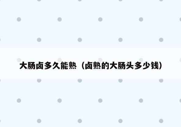 大肠卤多久能熟(卤熟的大肠头多少钱)