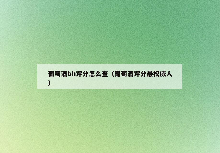葡萄酒bh评分怎么查(葡萄酒评分最权威人)