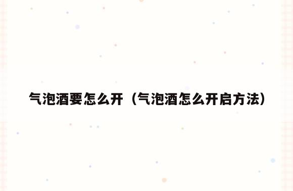 气泡酒要怎么开(气泡酒怎么开启方法)