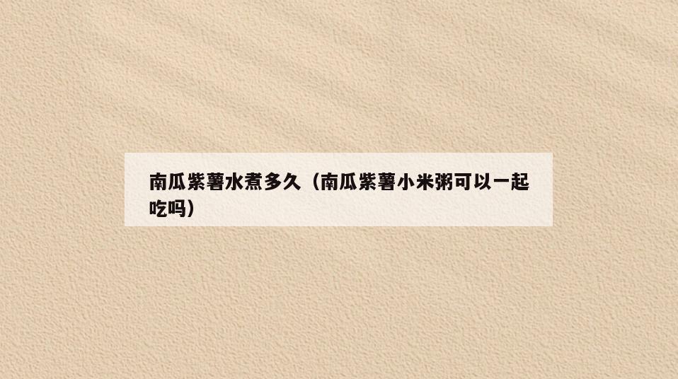 南瓜紫薯水煮多久(南瓜紫薯小米粥可以一起吃吗)