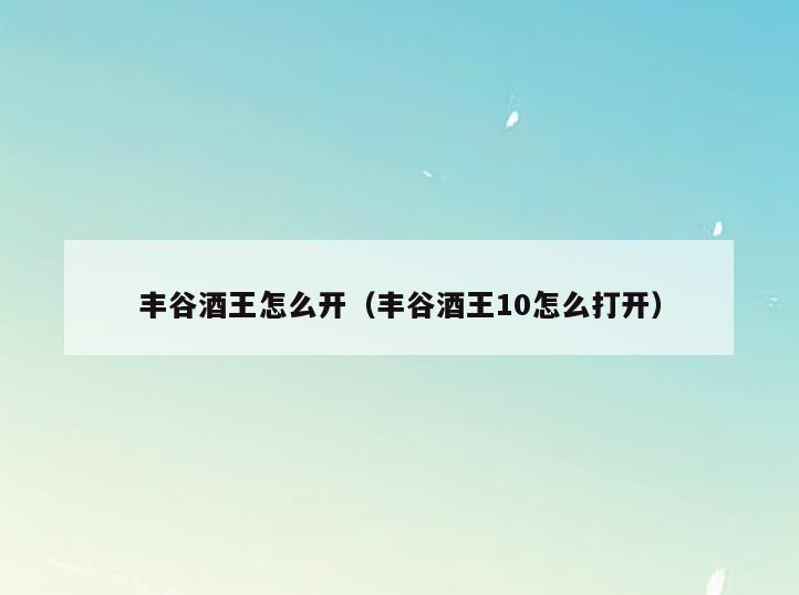 丰谷酒王怎么开(丰谷酒王10怎么打开)