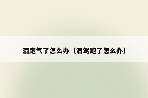 酒跑气了怎么办(酒驾跑了怎么办)