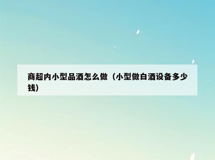 商超内小型品酒怎么做(小型做白酒设备多少钱)