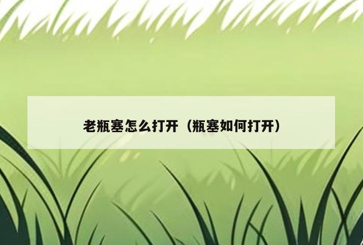 老瓶塞怎么打开(瓶塞如何打开)