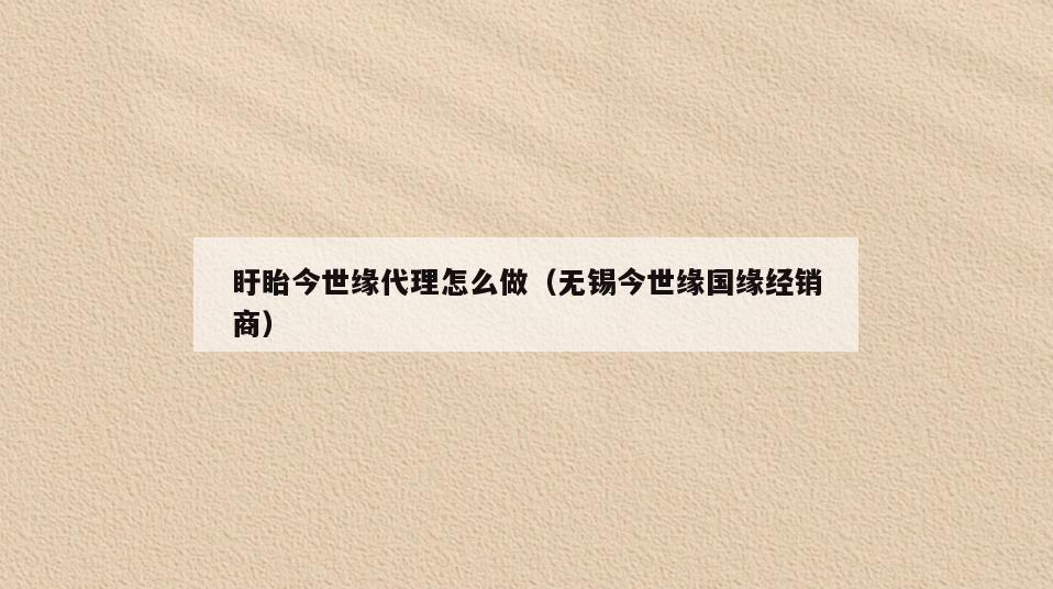 盱眙今世缘代理怎么做(无锡今世缘国缘经销商)