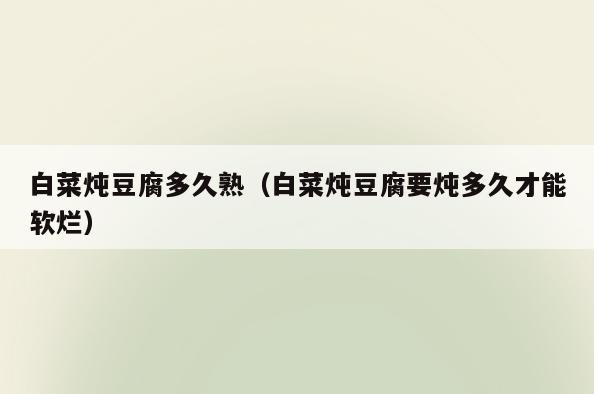 白菜炖豆腐多久熟(白菜炖豆腐要炖多久才能软烂)