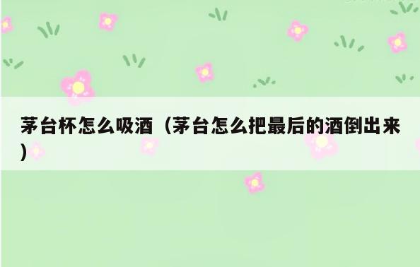茅台杯怎么吸酒(茅台怎么把最后的酒倒出来)