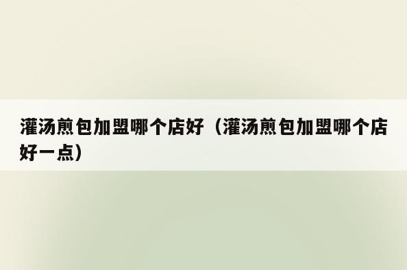 灌汤煎包加盟哪个店好(灌汤煎包加盟哪个店好一点)
