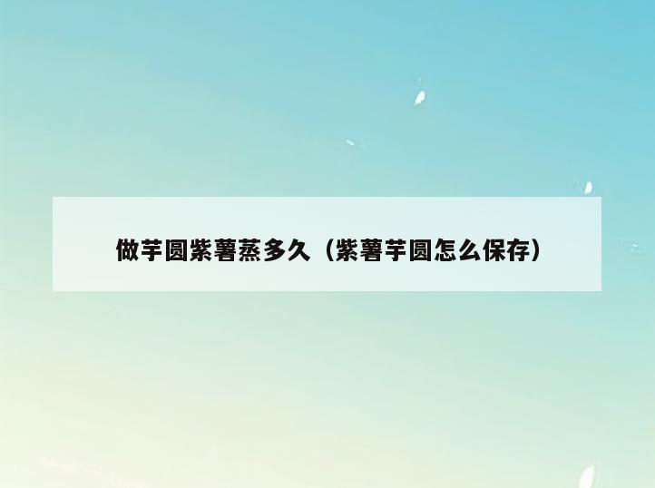做芋圆紫薯蒸多久(紫薯芋圆怎么保存)