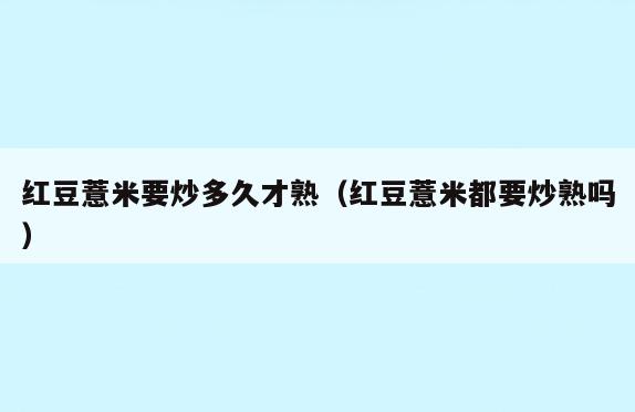 红豆薏米要炒多久才熟(红豆薏米都要炒熟吗)