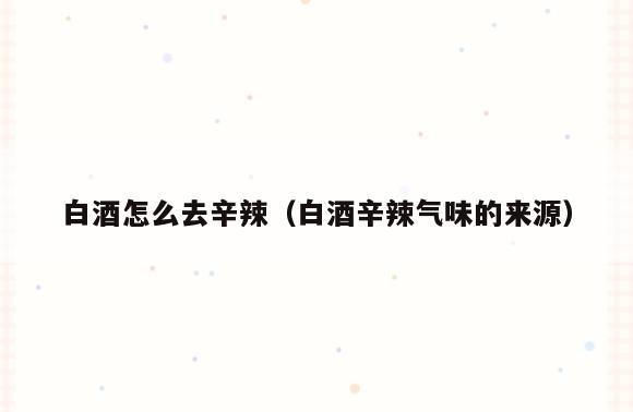白酒怎么去辛辣(白酒辛辣气味的来源)