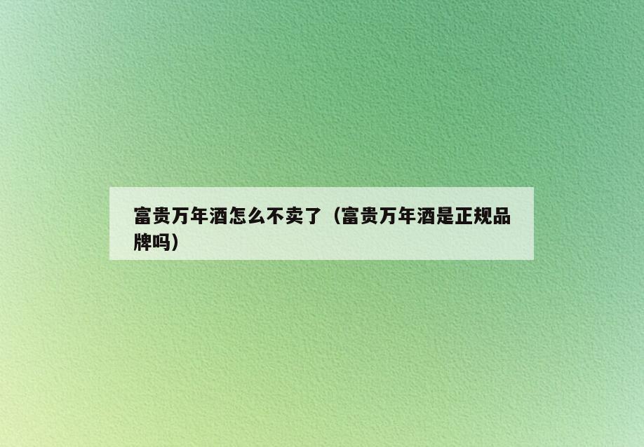 富贵万年酒怎么不卖了(富贵万年酒是正规品牌吗)