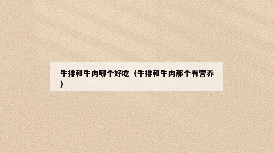 牛排和牛肉哪个好吃(牛排和牛肉那个有营养)