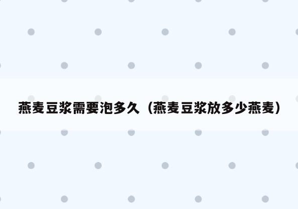 燕麦豆浆需要泡多久(燕麦豆浆放多少燕麦)