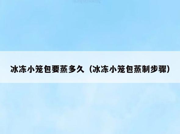 冰冻小笼包要蒸多久(冰冻小笼包蒸制步骤)