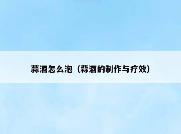 蒜酒怎么泡(蒜酒的制作与疗效)