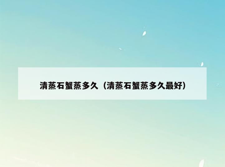 清蒸石蟹蒸多久(清蒸石蟹蒸多久最好)