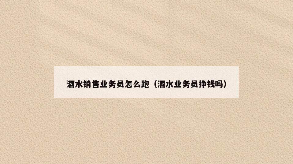 酒水销售业务员怎么跑(酒水业务员挣钱吗)