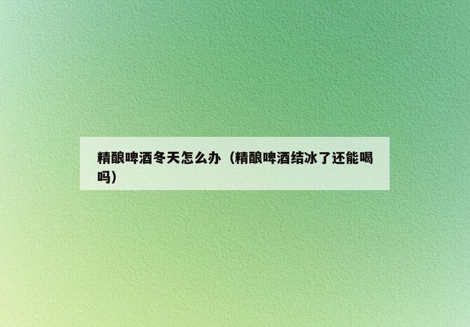 精酿啤酒冬天怎么办(精酿啤酒结冰了还能喝吗)