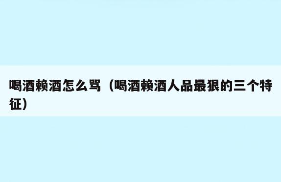 喝酒赖酒怎么骂(喝酒赖酒人品最狠的三个特征)