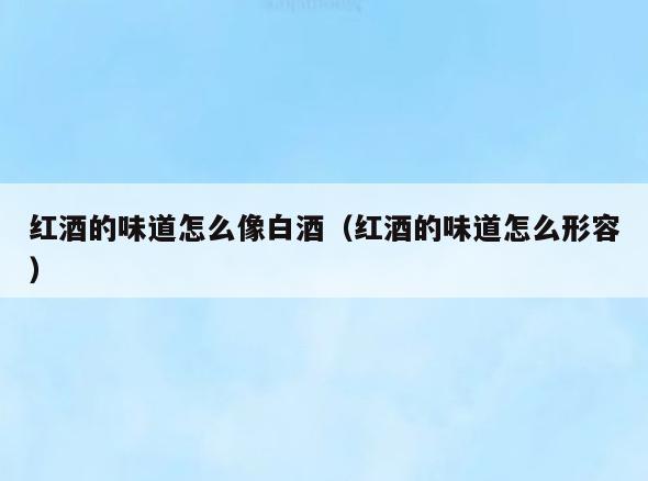 红酒的味道怎么像白酒(红酒的味道怎么形容)