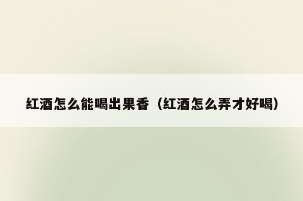 红酒怎么能喝出果香(红酒怎么弄才好喝)